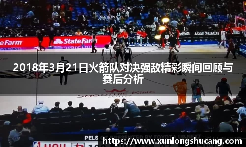 2018年3月21日火箭队对决强敌精彩瞬间回顾与赛后分析