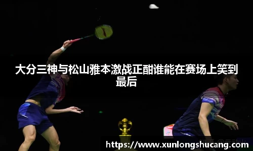 大分三神与松山雅本激战正酣谁能在赛场上笑到最后