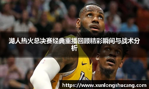 湖人热火总决赛经典重播回顾精彩瞬间与战术分析